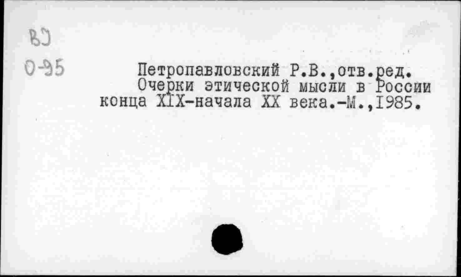 ﻿Петропавловский Р.В.,отв Очерки этической мысли в конца Х1Х-начала XX века.-М.
ред. России 1985.